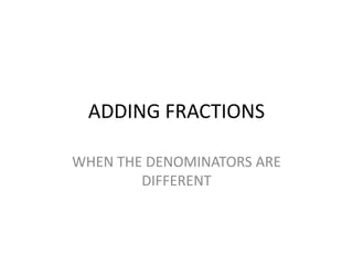 ADDING FRACTIONS

WHEN THE DENOMINATORS ARE
        DIFFERENT
 