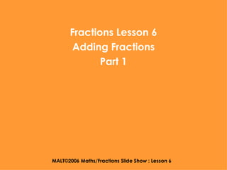 MALT©2006 Maths/Fractions Slide Show : Lesson 6 Fractions Lesson 6 Adding Fractions Part 1 