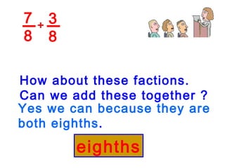 7 8 3 8 + Yes we can because they are both eighths . eighths How about these factions. Can we add these together ? 
