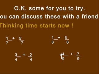 O.K. some for you to try. You can discuss these with a friend. Thinking time starts now ! +  5 7  7  +  3 6  6  3  +  2 4  4  4  +  7 9  9  1 
