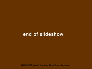 MALT©2007 Maths/Fractions Slide Show : Lesson 6 end of slideshow 