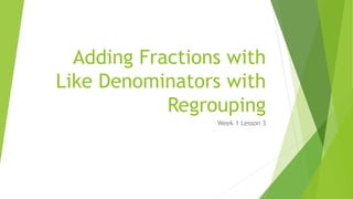 Adding Fractions with
Like Denominators with
Regrouping
Week 1 Lesson 3
 