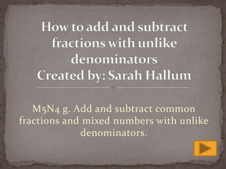 M5N4 g. Add and subtract common fractions and mixed numbers with unlike denominators.  How to add and subtract fractions with unlike denominatorsCreated by: Sarah Hallum 