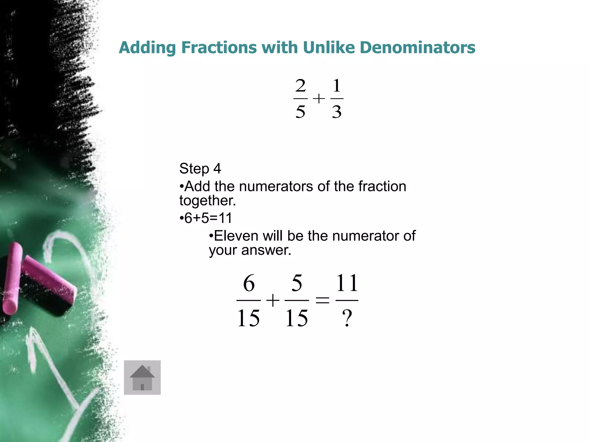 Adding Fractions with Unlike Denominators

                       2     1
                       5     3

      Step 4
      •Add the numerators of the fraction
      together.
      •6+5=11
          •Eleven will be the numerator of
          your answer.

               6 5           11
              15 15           ?
 
