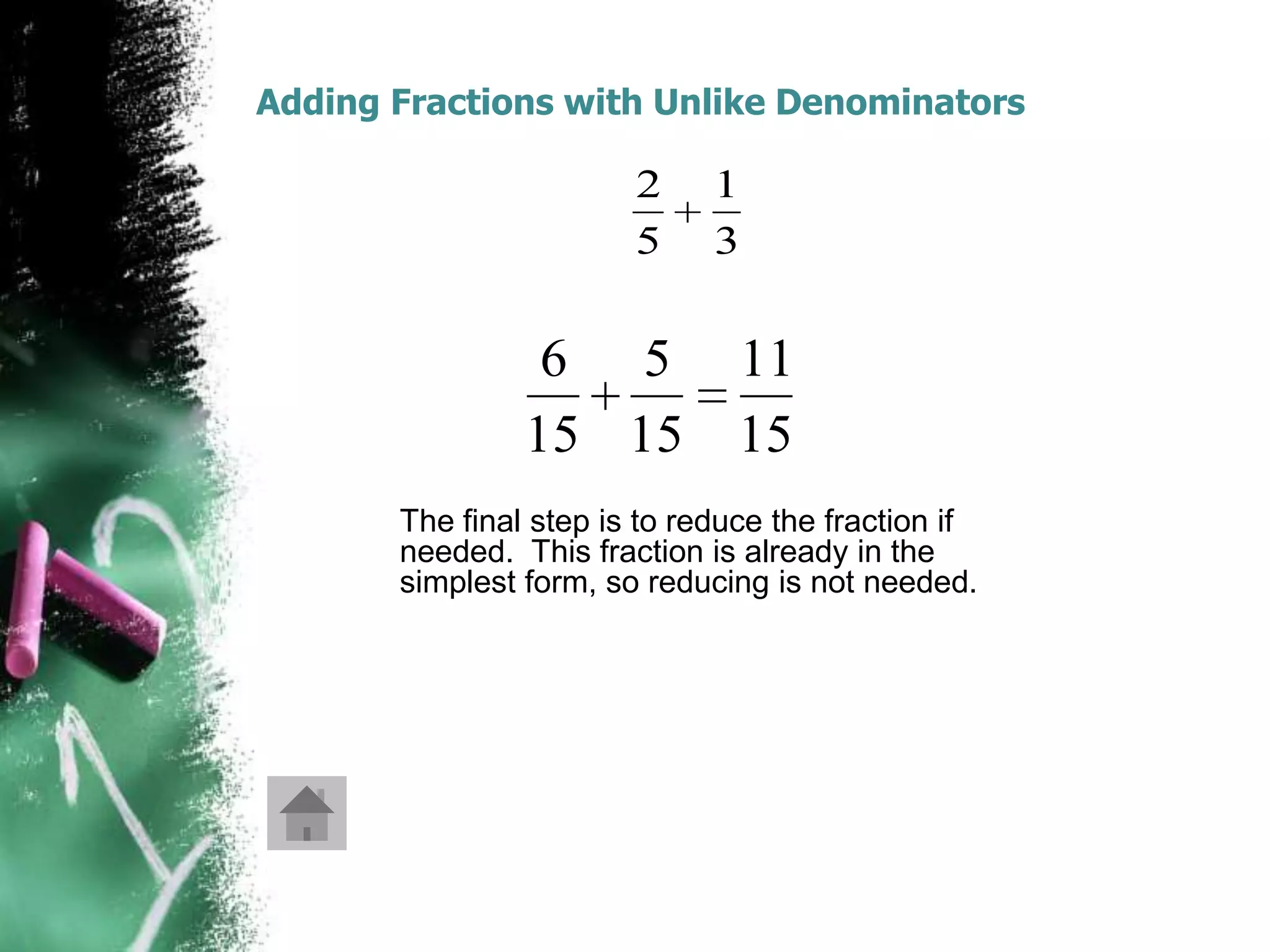 Adding Fractions with Unlike Denominators

                        2     1
                        5     3


                 6 5            11
                15 15           15
       The final step is to reduce the fraction if
       needed. This fraction is already in the
       simplest form, so reducing is not needed.
 