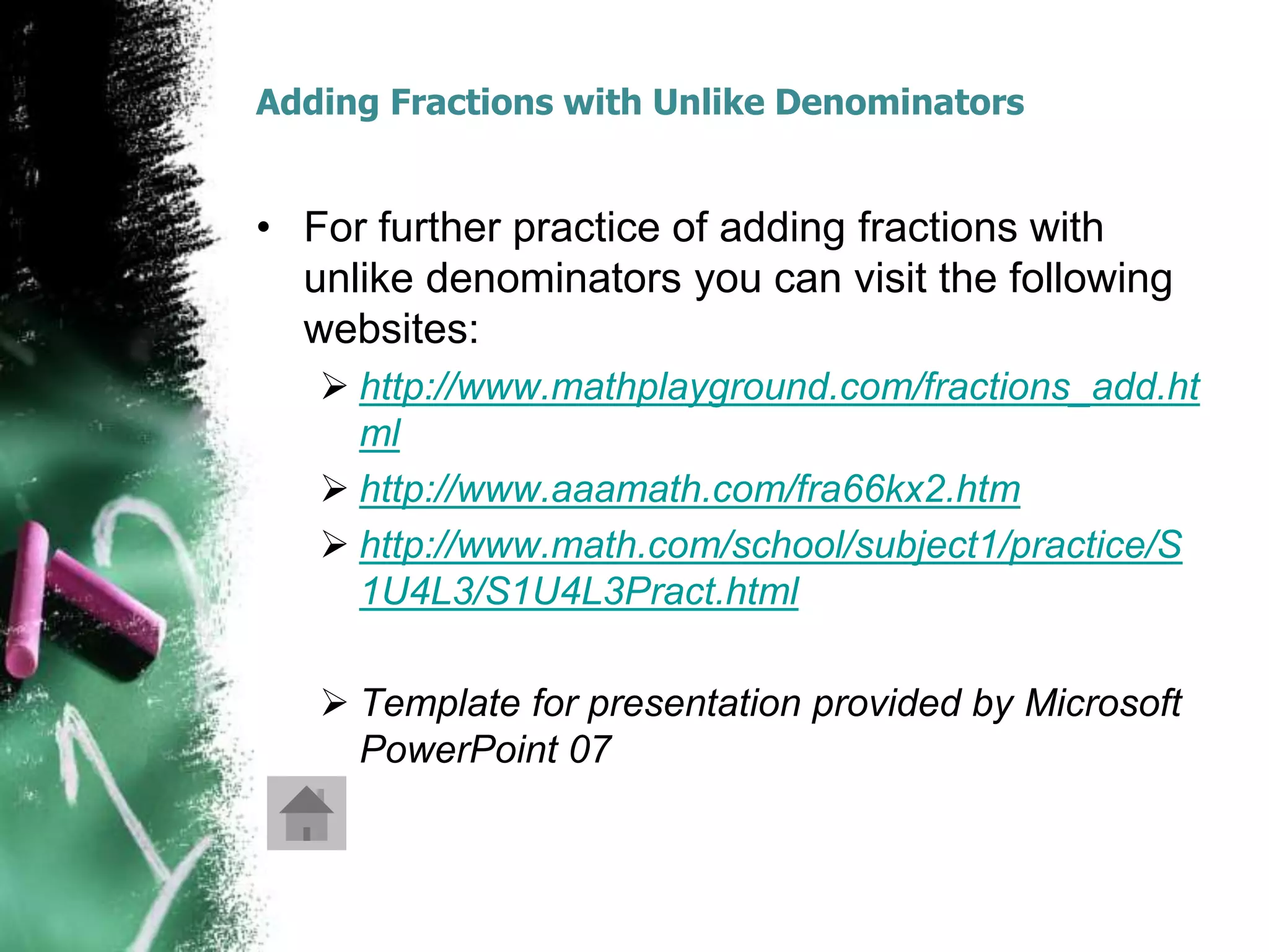 Adding Fractions with Unlike Denominators


• For further practice of adding fractions with
  unlike denominators you can visit the following
  websites:
    http://www.mathplayground.com/fractions_add.ht
     ml
    http://www.aaamath.com/fra66kx2.htm
    http://www.math.com/school/subject1/practice/S
     1U4L3/S1U4L3Pract.html

    Template for presentation provided by Microsoft
     PowerPoint 07
 