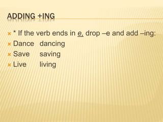 ADDING +ING
 * If the verb ends in e, drop –e and add –ing:
 Dance dancing
 Save saving
 Live living
 
