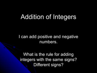 Addition of Integers
I can add positive and negativeI can add positive and negative
numbers.numbers.
What is the rule for addingWhat is the rule for adding
integers with the same signs?integers with the same signs?
Different signs?Different signs?
 