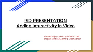 ISD PRESENTATION
Adding Interactivity in Video
Shubham singh (203384001), Mtech 1st Year
Bhagwan kamble (203380004), Mtech 1st Year
 