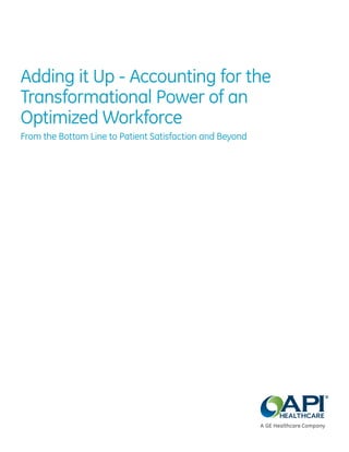 Adding it Up - Accounting for the
Transformational Power of an
Optimized Workforce
From the Bottom Line to Patient Satisfaction and Beyond
 