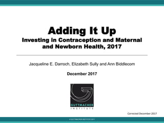 © GUTTMACHER INSTITUTE 2017
Adding It Up
Investing in Contraception and Maternal
and Newborn Health, 2017
Jacqueline E. Darroch, Elizabeth Sully and Ann Biddlecom
December 2017
Corrected December 2017
 