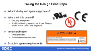 Manufacturing That Eliminates Risk & Improves Reliability
31
Taking the Design First Steps
 What industry and agency approvals?
 Where will this be sold?
– Globally recognized
– Additional testing required for Korea, Taiwan,
South Africa, Chile, and Argentina
 Initial certification
– Product safety
– Environmental qualification
 Establish system requirements
 