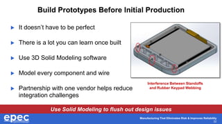 Manufacturing That Eliminates Risk & Improves Reliability
32
Build Prototypes Before Initial Production
 It doesn’t have to be perfect
 There is a lot you can learn once built
 Use 3D Solid Modeling software
 Model every component and wire
 Partnership with one vendor helps reduce
integration challenges
Use Solid Modeling to flush out design issues
Interference Between Standoffs
and Rubber Keypad Webbing
 