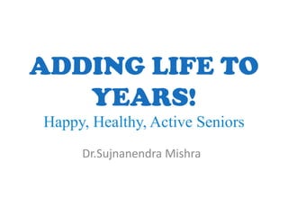 ADDING LIFE TO
   YEARS!
Happy, Healthy, Active Seniors
     Dr.Sujnanendra Mishra
 