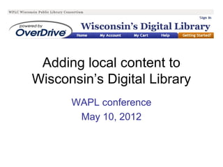 Adding local content to
Wisconsin’s Digital Library
      WAPL conference
       May 10, 2012
 