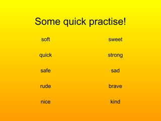 Some quick practise!
soft
quick
safe
rude
nice
sweet
strong
sad
brave
kind
 