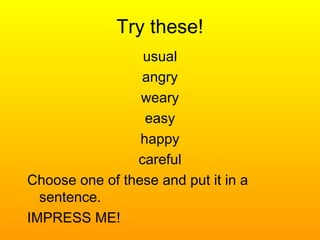 Try these!
usual
angry
weary
easy
happy
careful
Choose one of these and put it in a
sentence.
IMPRESS ME!
 