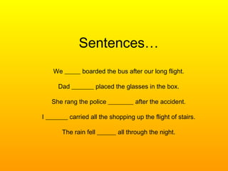 Sentences…
We _____ boarded the bus after our long flight.
Dad _______ placed the glasses in the box.
She rang the police ________ after the accident.
I _______ carried all the shopping up the flight of stairs.
The rain fell ______ all through the night.
 