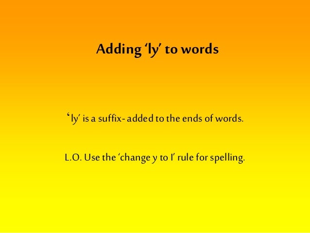 Adding ‘ly’ to words
‘ly’ is a suffix-added to theends of words.
L.O. Use the‘change y to I’ rule for spelling.
 