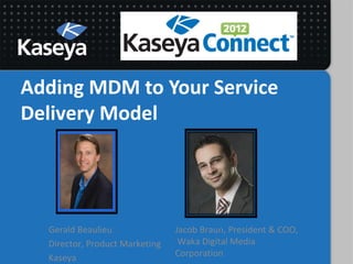 Adding MDM to Your Service
Delivery Model




  Gerald Beaulieu               Jacob Braun, President & COO,
  Director, Product Marketing    Waka Digital Media
  Kaseya                        Corporation
 