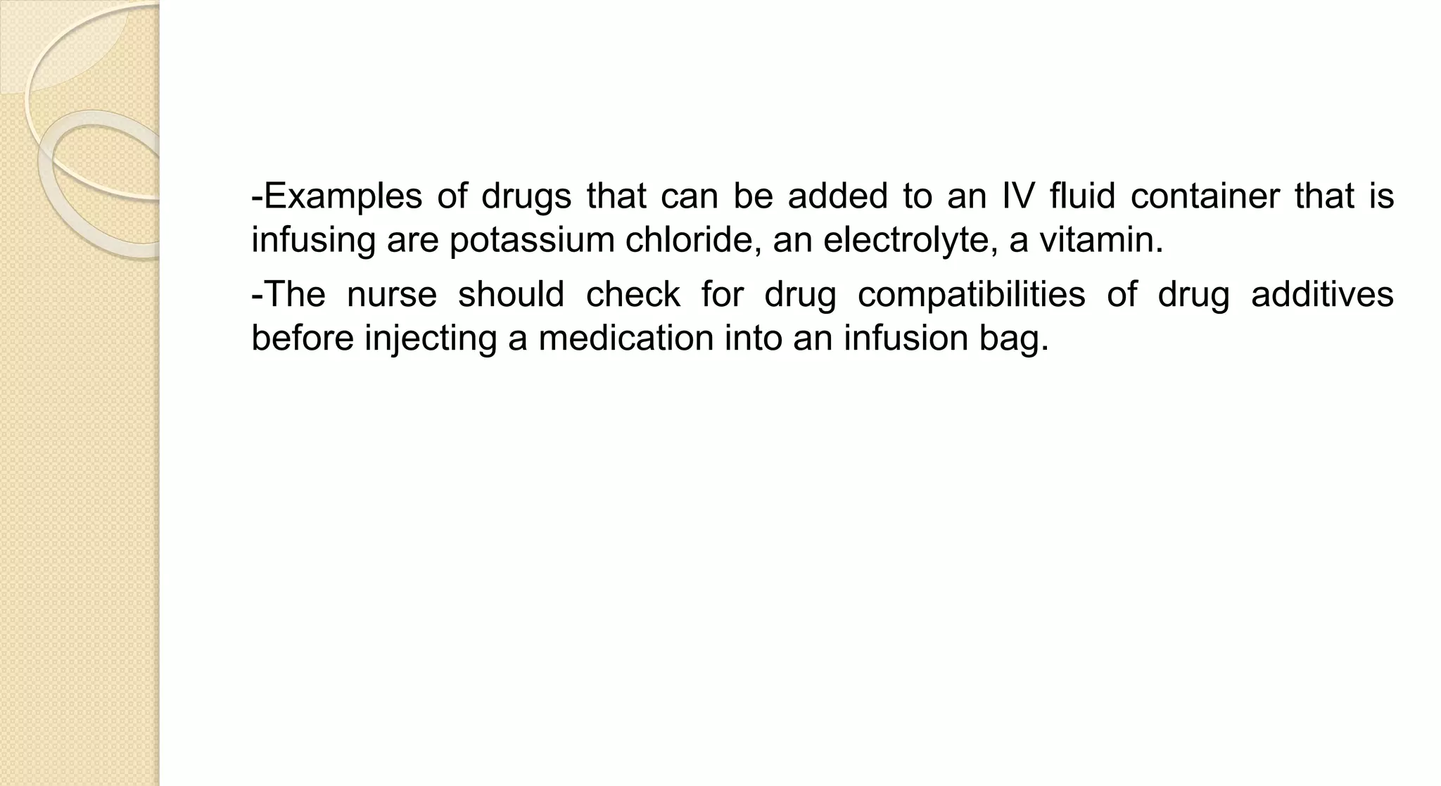 -Examples of drugs that can be added to an IV fluid container that is
infusing are potassium chloride, an electrolyte, a vitamin.
-The nurse should check for drug compatibilities of drug additives
before injecting a medication into an infusion bag.
 