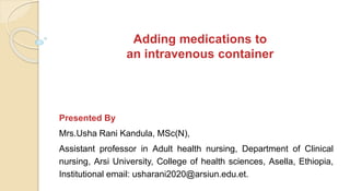 Adding medications to
an intravenous container
Presented By
Mrs.Usha Rani Kandula, MSc(N),
Assistant professor in Adult health nursing, Department of Clinical
nursing, Arsi University, College of health sciences, Asella, Ethiopia,
Institutional email: usharani2020@arsiun.edu.et.
 
