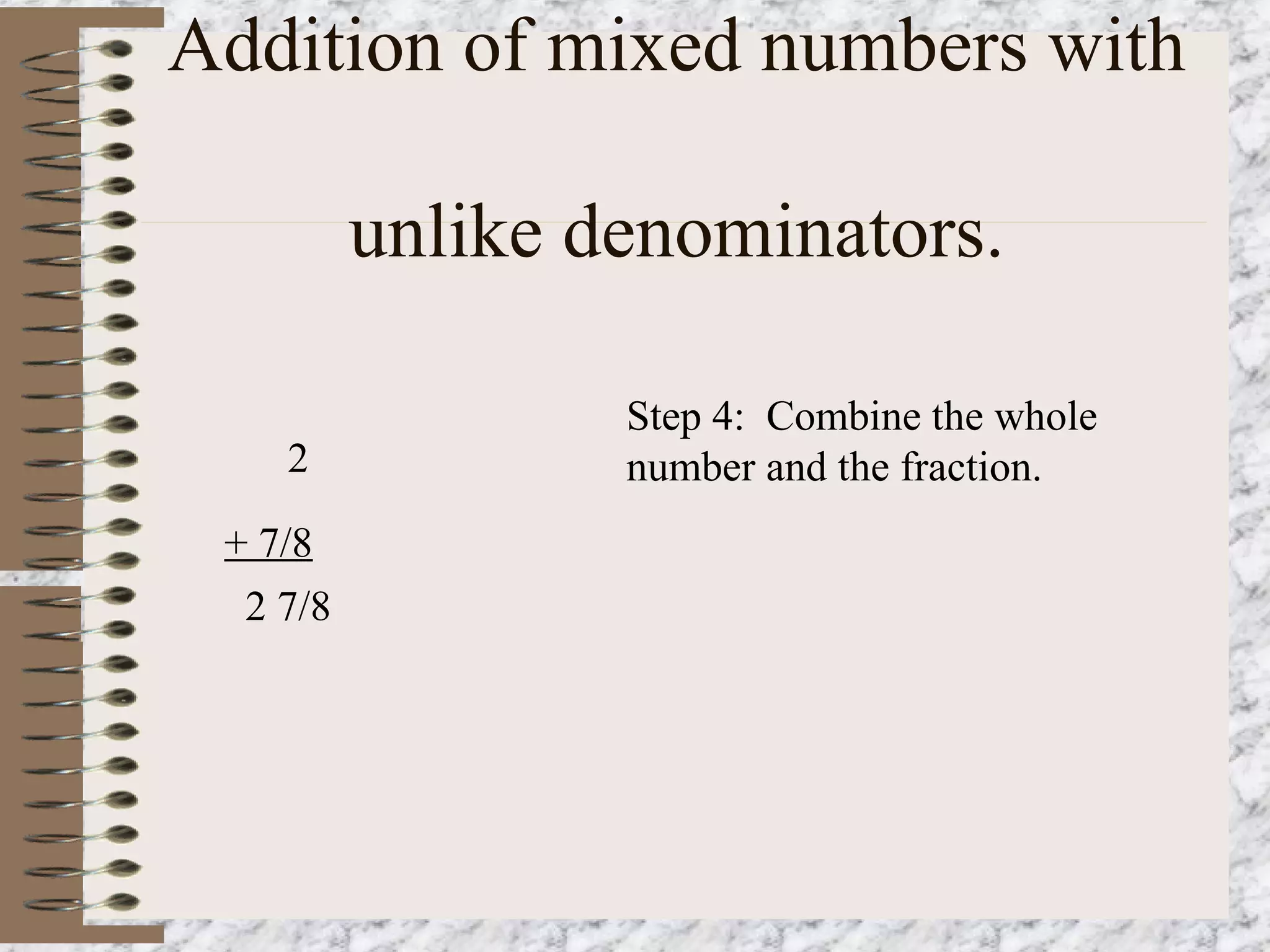 Addition of mixed numbers with 
unlike denominators. 
Step 4: Combine the whole 
2 number and the fraction. 
+ 7/8 
2 7/8 
 