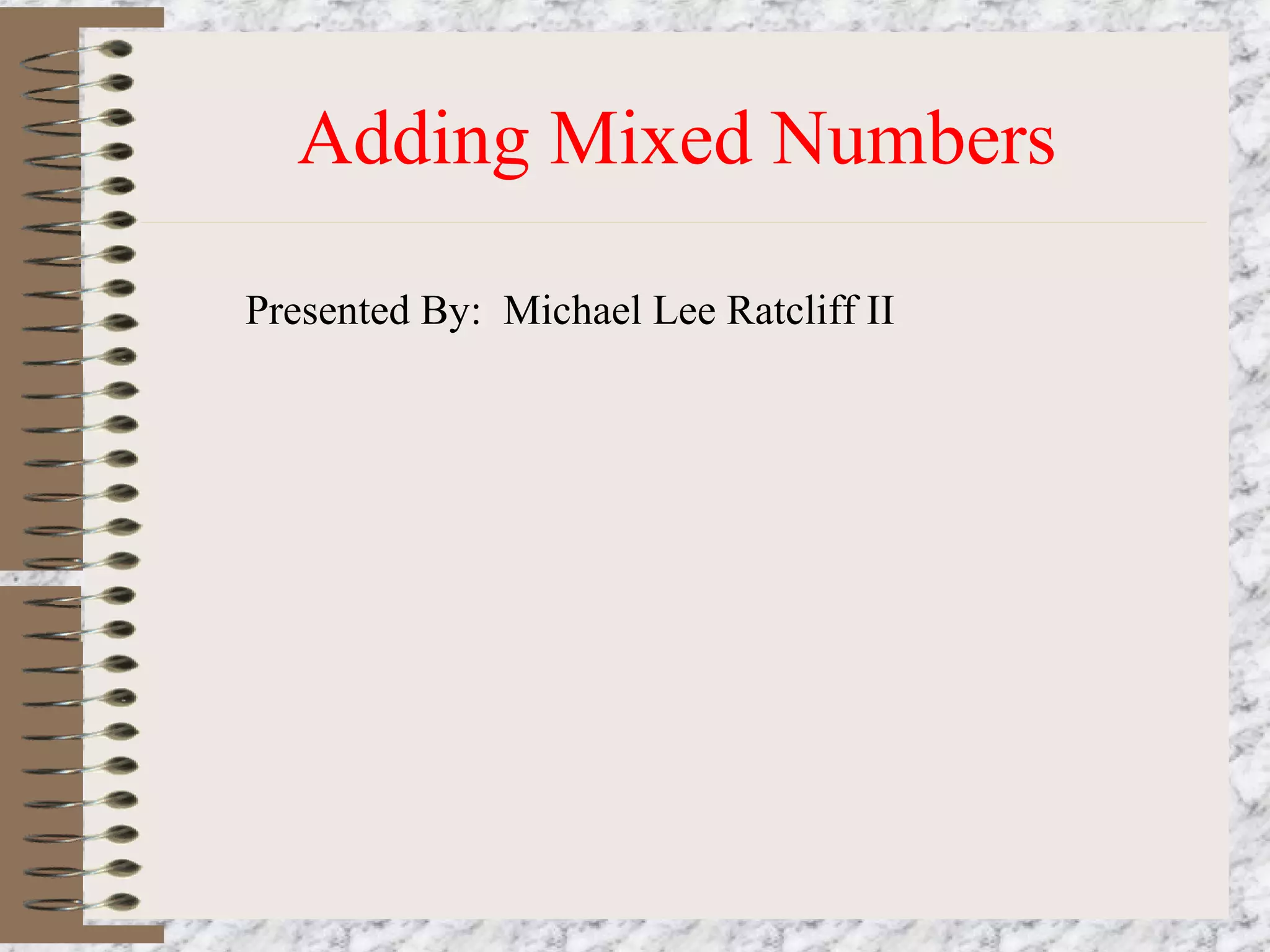 Adding Mixed Numbers 
Presented By: Michael Lee Ratcliff II 
