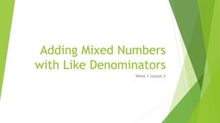 Adding Mixed Numbers
with Like Denominators
Week 1 Lesson 2
 