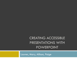 CREATING ACCESSIBLE PRESENTATIONS WITH POWERPOINT Lauren, Mary, Allison, Paige 