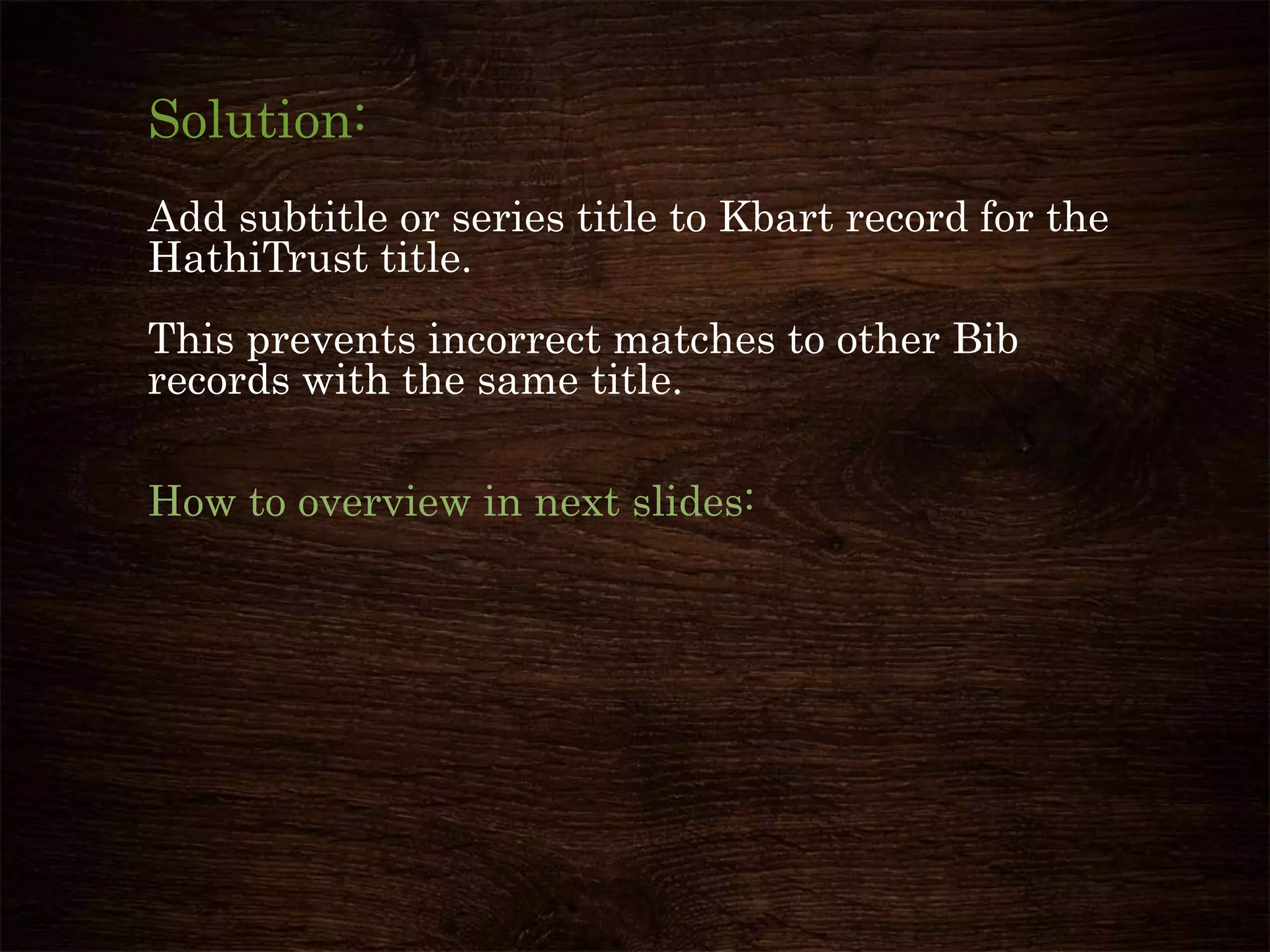 Solution:
Add subtitle or series title to Kbart record for the
HathiTrust title.
This prevents incorrect matches to other Bib
records with the same title.
How to overview in next slides:
 