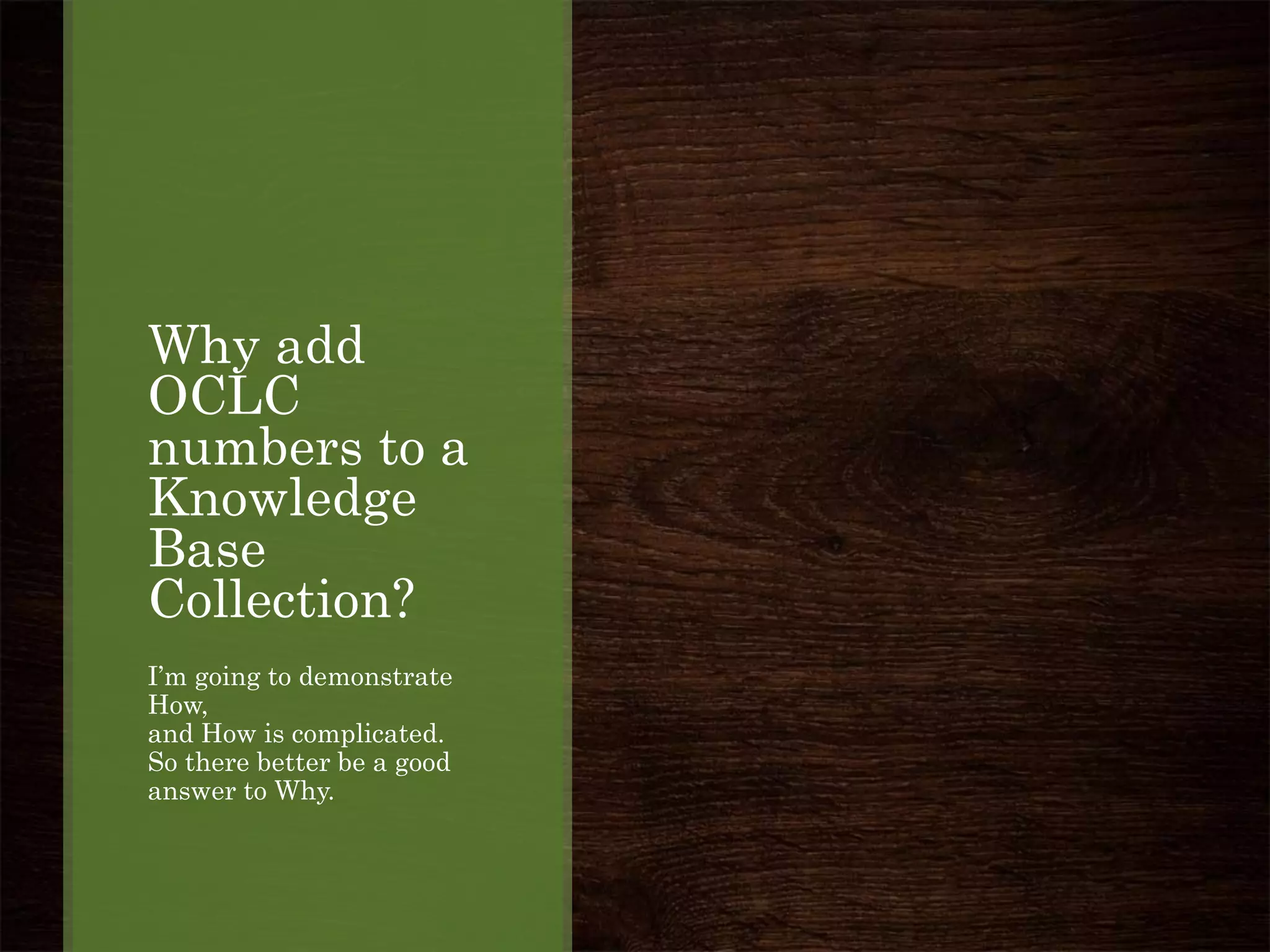 Why add
OCLC
numbers to a
Knowledge
Base
Collection?
I’m going to demonstrate
How,
and How is complicated.
So there better be a good
answer to Why.
 