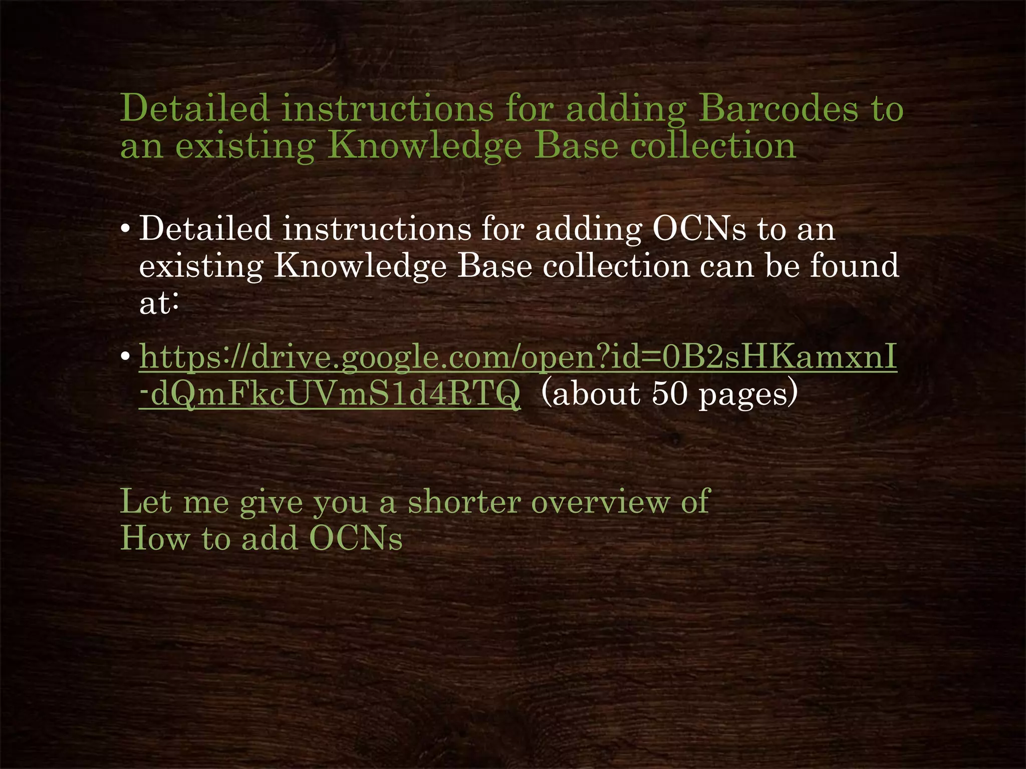 Detailed instructions for adding Barcodes to
an existing Knowledge Base collection
• Detailed instructions for adding OCNs to an
existing Knowledge Base collection can be found
at:
• https://drive.google.com/open?id=0B2sHKamxnI
-dQmFkcUVmS1d4RTQ (about 50 pages)
Let me give you a shorter overview of
How to add OCNs
 