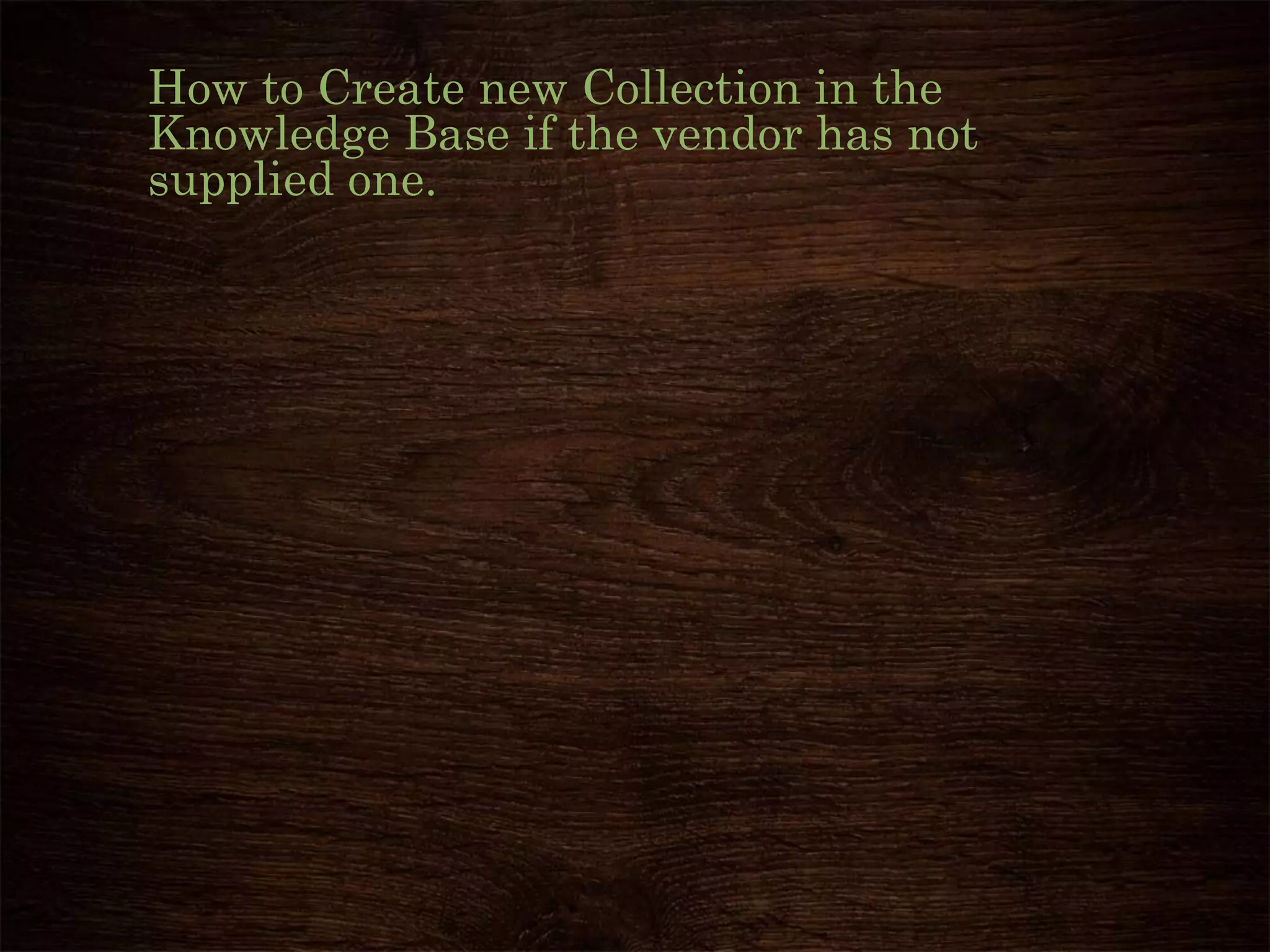 How to Create new Collection in the
Knowledge Base if the vendor has not
supplied one.
 