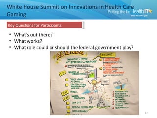 White House Summit on Innovations in Health Care
Gaming
Key Questions for Participants

• What’s out there?
• What works?
• What role could or should the federal government play?




                                                           17
 