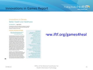 Innovations in Games Report




                                www.iftf.org/games4healthre




                  Office of the National Coordinator for
07/06/12                                                   21
                     Health Information Technology
 