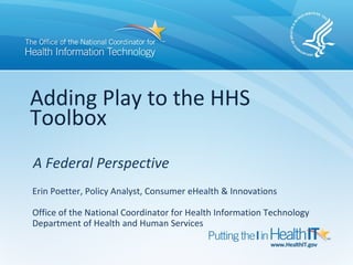 Adding Play to the HHS
Toolbox
A Federal Perspective
Erin Poetter, Policy Analyst, Consumer eHealth & Innovations

Office of the National Coordinator for Health Information Technology
Department of Health and Human Services
 