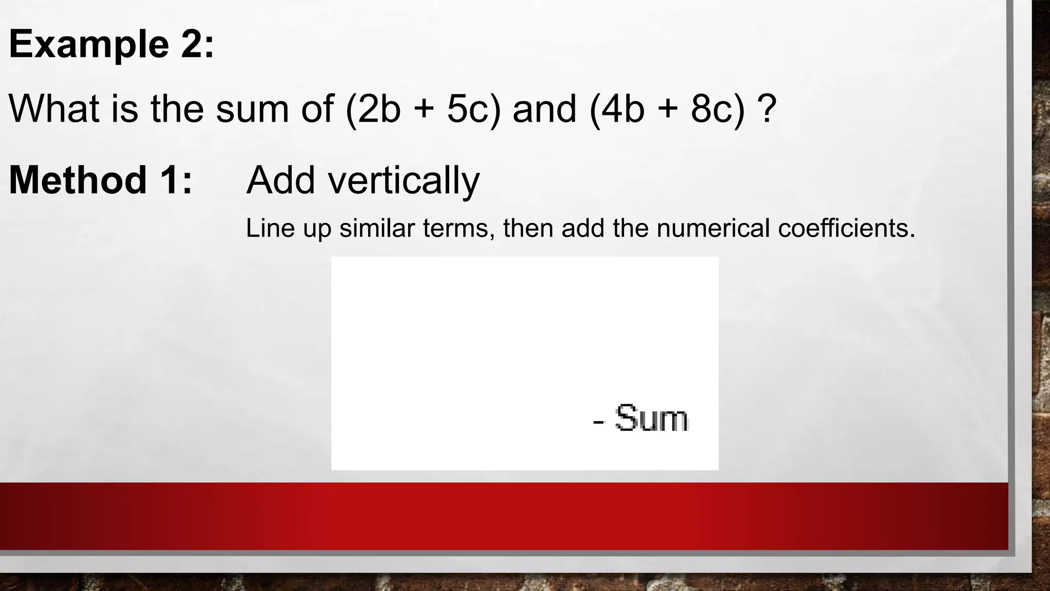 Example 2:
What is the sum of (2b + 5c) and (4b + 8c) ?
Method 1: Add vertically
Line up similar terms, then add the numerical coefficients.
 