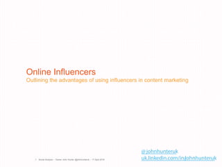 Online Influencers
Outlining the advantages of using influencers in content marketing
Social Analysis – Owner John Hunter @johnhunteruk – 17 April 20181
@ johnhunteruk
uk.linkedin.com/in/johnhunteruk
 
