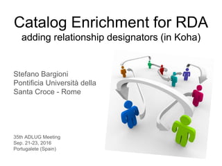 Catalog Enrichment for RDA
adding relationship designators (in Koha)
Stefano Bargioni
Pontificia Università della
Santa Croce - Rome
35th ADLUG Meeting
Sep. 21-23, 2016
Portugalete (Spain)
 