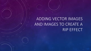ADDING VECTOR IMAGES
AND IMAGES TO CREATE A
RIP EFFECT
 