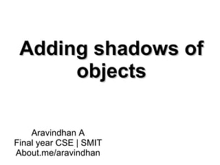 Adding shadows ofAdding shadows of
objectsobjects
Aravindhan A
Final year CSE | SMIT
About.me/aravindhan
 