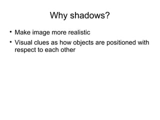 Why shadows?

Make image more realistic

Visual clues as how objects are positioned with
respect to each other
 