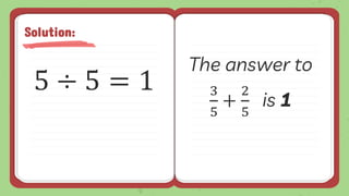 5 ÷ 5 = 1
Solution:
The answer to
3
5
+
2
5
is 1