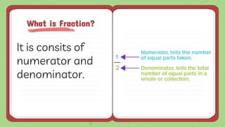 It is consits of
numerator and
denominator.
What is Fraction?