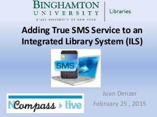 Adding True SMS Service to an
Integrated Library System (ILS)
Juan Denzer
February 25 , 2015
 