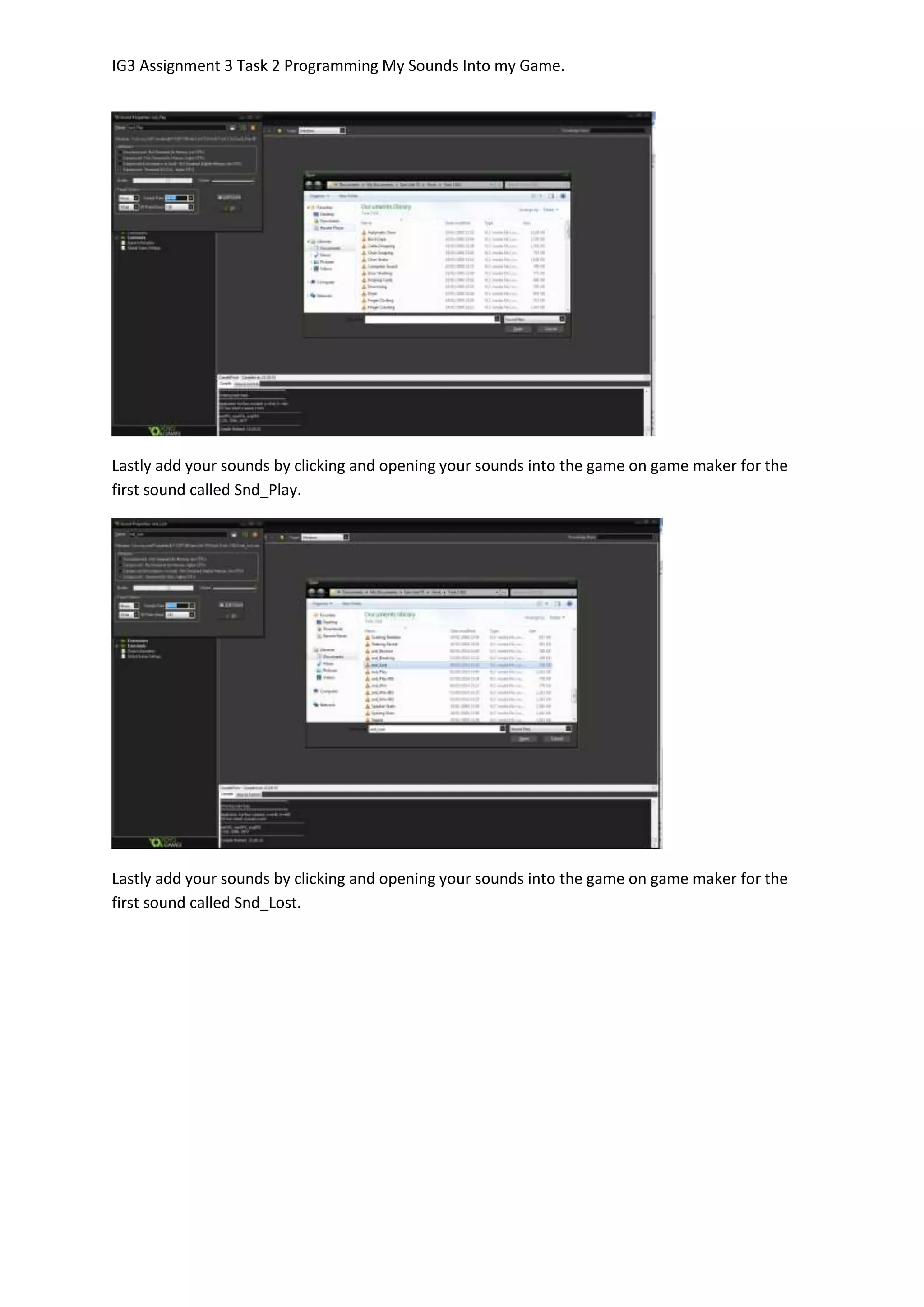IG3 Assignment 3 Task 2 Programming My Sounds Into my Game.
Lastly add your sounds by clicking and opening your sounds into the game on game maker for the
first sound called Snd_Play.
Lastly add your sounds by clicking and opening your sounds into the game on game maker for the
first sound called Snd_Lost.
 