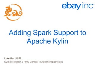 http://kylin.io
Adding Spark Support to
Apache Kylin
Luke Han | 韩卿
Kylin co-creator & PMC Member | lukehan@apache.org
 
