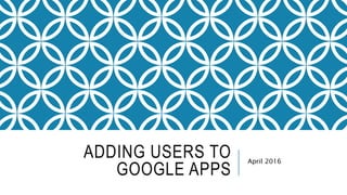 ADDING USERS TO
GOOGLE APPS
April 2016
 
