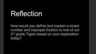 Reflection
How would you define and explain a mixed
number and improper fraction to one of our
3rd grade Tigers based on your exploration
today?

 